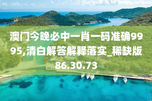 澳门今晚必中一肖一码准确9995,清白解答解释落实_稀缺版86.30.73