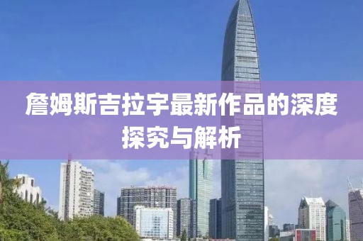 詹姆斯吉拉宇最新作品的深度探究与解析