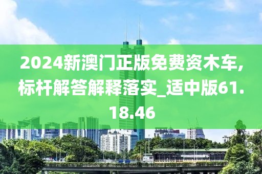 2024新澳门正版免费资木车,标杆解答解释落实_适中版61.18.46