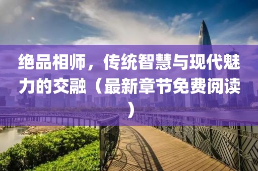 绝品相师，传统智慧与现代魅力的交融（最新章节免费阅读）