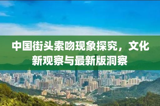 中国街头索吻现象探究，文化新观察与最新版洞察