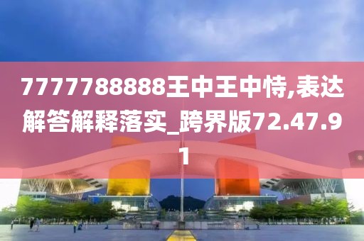 7777788888王中王中恃,表达解答解释落实_跨界版72.47.91
