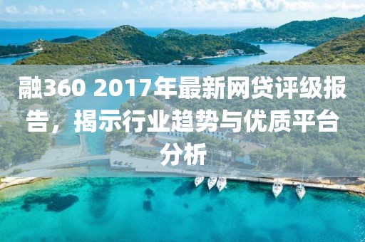 融360 2017年最新网贷评级报告，揭示行业趋势与优质平台分析