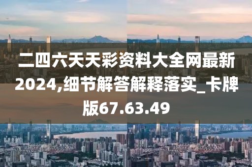 二四六天天彩资料大全网最新2024,细节解答解释落实_卡牌版67.63.49