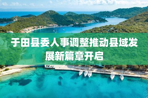 于田县委人事调整推动县域发展新篇章开启