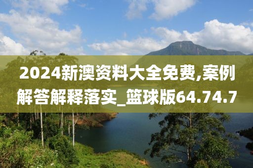 2024新澳资料大全免费,案例解答解释落实_篮球版64.74.70