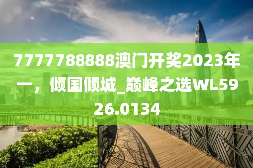 7777788888澳门开奖2023年一，倾国倾城_巅峰之选WL5926.0134