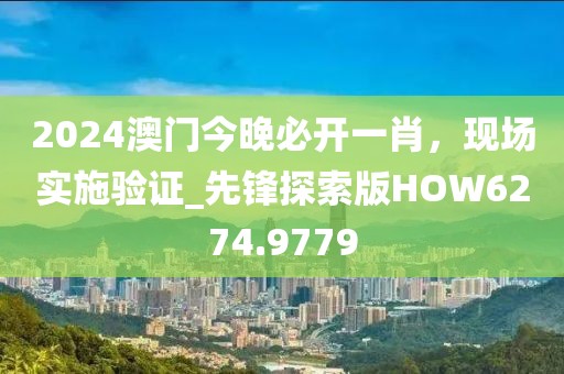 2024澳门今晚必开一肖，现场实施验证_先锋探索版HOW6274.9779