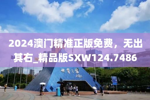 2024澳门精准正版免费，无出其右_精品版SXW124.7486