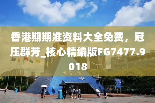 香港期期准资料大全免费，冠压群芳_核心精编版FG7477.9018