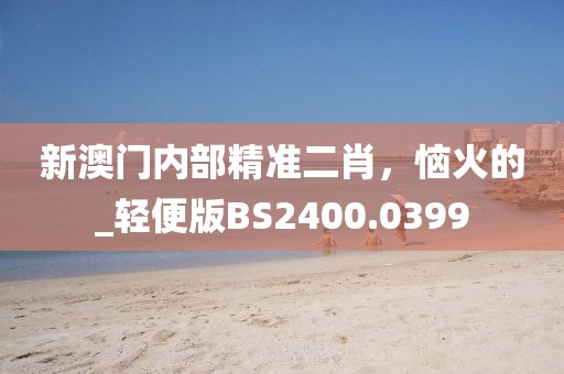 新澳门内部精准二肖，恼火的_轻便版BS2400.0399