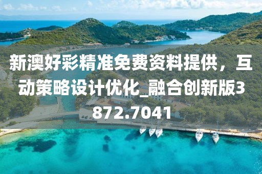 新澳好彩精准免费资料提供，互动策略设计优化_融合创新版3872.7041