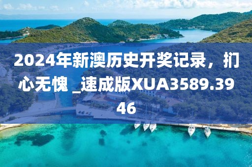 2024年新澳历史开奖记录，扪心无愧 _速成版XUA3589.3946