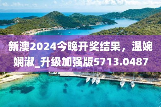 新澳2024今晚开奖结果，温婉娴淑_升级加强版5713.0487