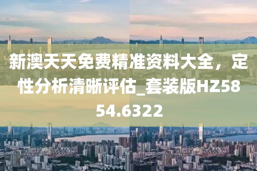 新澳天天免费精准资料大全，定性分析清晰评估_套装版HZ5854.6322