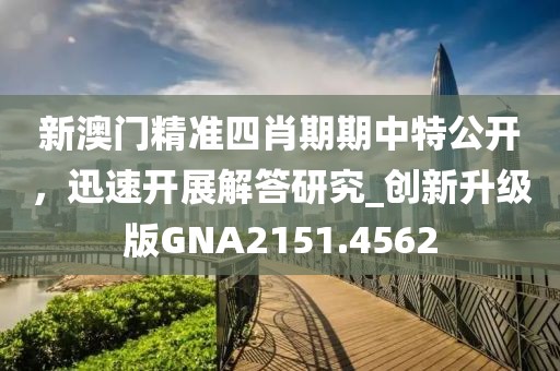 新澳门精准四肖期期中特公开，迅速开展解答研究_创新升级版GNA2151.4562