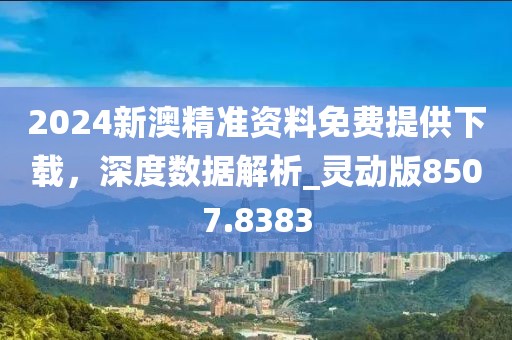 2024新澳精准资料免费提供下载，深度数据解析_灵动版8507.8383