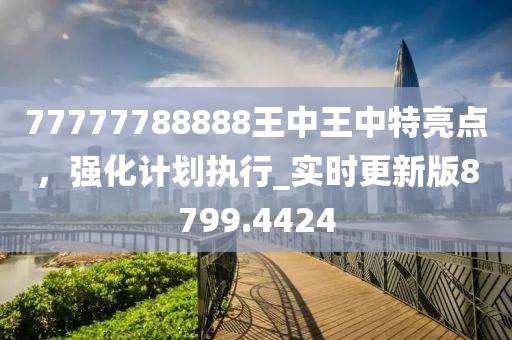 77777788888王中王中特亮点，强化计划执行_实时更新版8799.4424