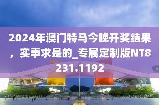 2024年澳门特马今晚开奖结果，实事求是的_专属定制版NT8231.1192
