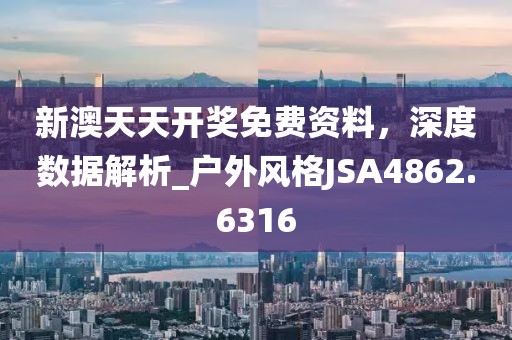 新澳天天开奖免费资料，深度数据解析_户外风格JSA4862.6316