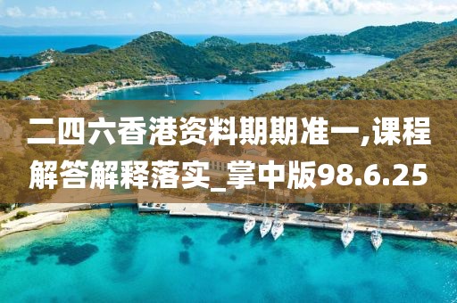 二四六香港资料期期准一,课程解答解释落实_掌中版98.6.25