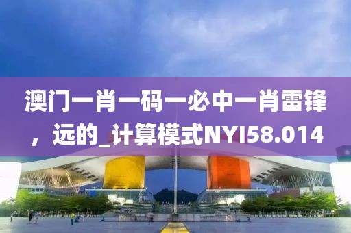 澳门一肖一码一必中一肖雷锋，远的_计算模式NYI58.014