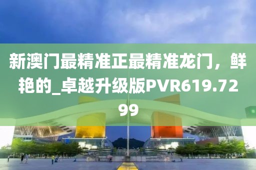 新澳门最精准正最精准龙门，鲜艳的_卓越升级版PVR619.7299