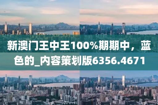 新澳门王中王100%期期中，蓝色的_内容策划版6356.4671