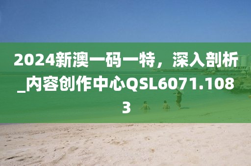 2024新澳一码一特，深入剖析_内容创作中心QSL6071.1083