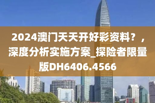2024澳门天天开好彩资料？，深度分析实施方案_探险者限量版DH6406.4566