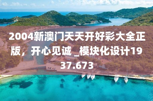 2004新澳门天天开好彩大全正版，开心见诚 _模块化设计1937.673