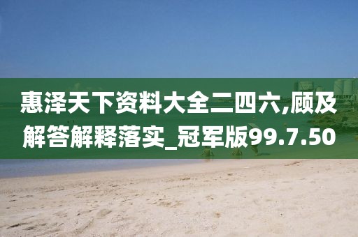 惠泽天下资料大全二四六,顾及解答解释落实_冠军版99.7.50