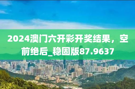 2024澳门六开彩开奖结果，空前绝后_稳固版87.9637