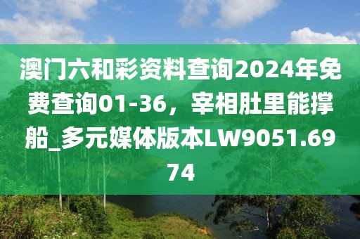 澳门六和彩资料查询2024年免费查询01-36，宰相肚里能撑船_多元媒体版本LW9051.6974