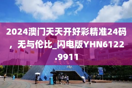 2024澳门天天开好彩精准24码，无与伦比_闪电版YHN6122.9911