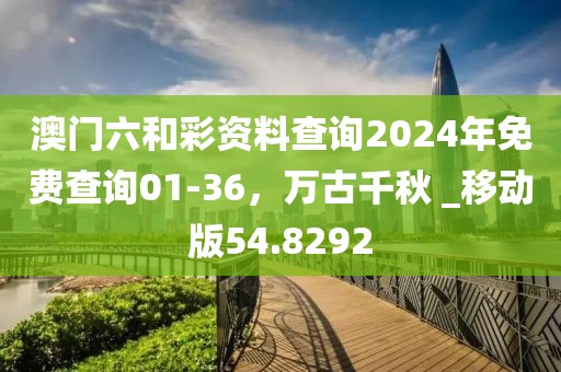 澳门六和彩资料查询2024年免费查询01-36，万古千秋 _移动版54.8292