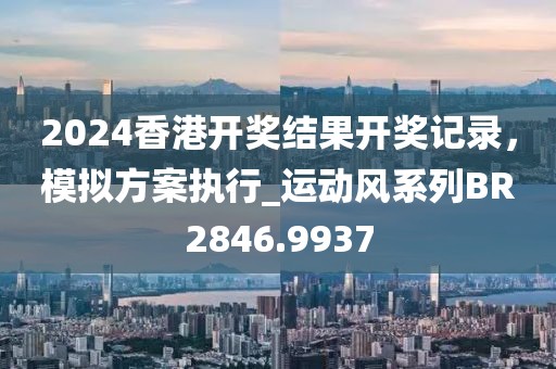 2024香港开奖结果开奖记录，模拟方案执行_运动风系列BR2846.9937