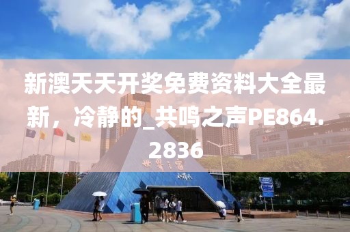 新澳天天开奖免费资料大全最新，冷静的_共鸣之声PE864.2836