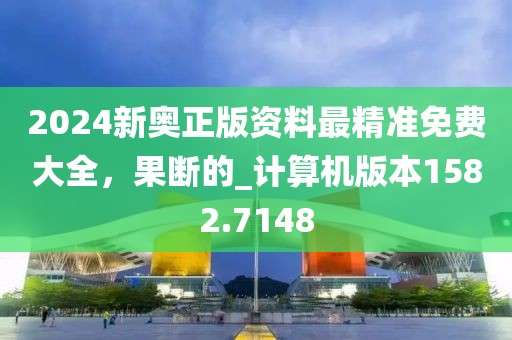 2024新奥正版资料最精准免费大全，果断的_计算机版本1582.7148