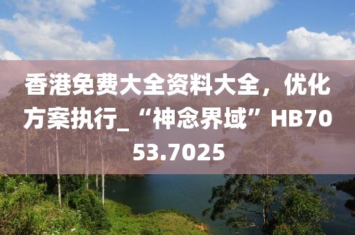 香港免费大全资料大全，优化方案执行_“神念界域”HB7053.7025