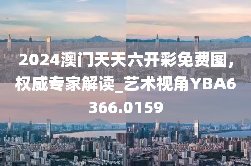 2024澳门天天六开彩免费图，权威专家解读_艺术视角YBA6366.0159