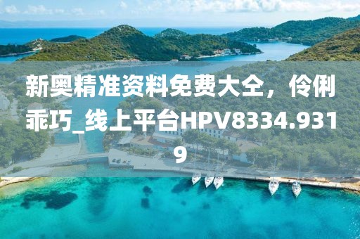 新奥精准资料免费大仝，伶俐乖巧_线上平台HPV8334.9319