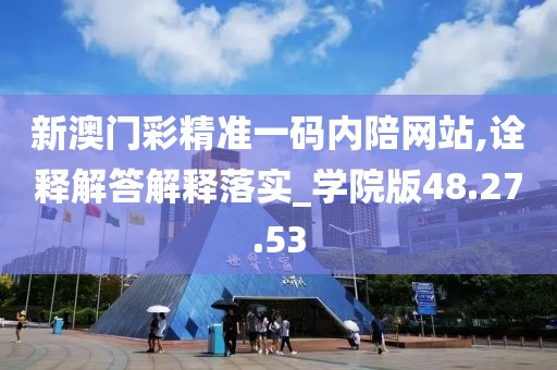 新澳门彩精准一码内陪网站,诠释解答解释落实_学院版48.27.53