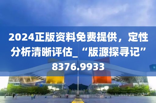 2024正版资料免费提供，定性分析清晰评估_“版源探寻记”8376.9933