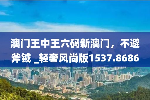 澳门王中王六码新澳门，不避斧钺 _轻奢风尚版1537.8686