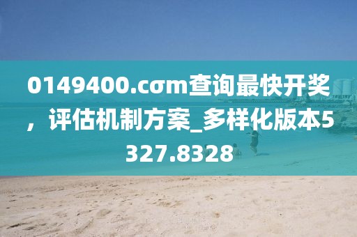 0149400.cσm查询最快开奖，评估机制方案_多样化版本5327.8328