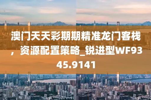 澳门天天彩期期精准龙门客栈，资源配置策略_锐进型WF9345.9141