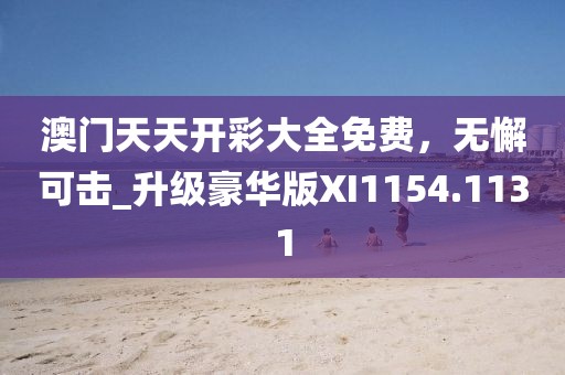 澳门天天开彩大全免费，无懈可击_升级豪华版XI1154.1131