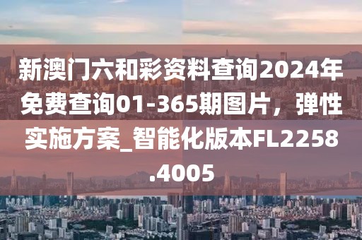 新澳门六和彩资料查询2024年免费查询01-365期图片，弹性实施方案_智能化版本FL2258.4005