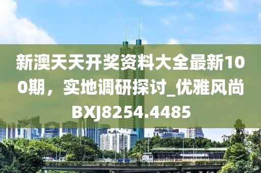 新澳天天开奖资料大全最新100期，实地调研探讨_优雅风尚BXJ8254.4485
